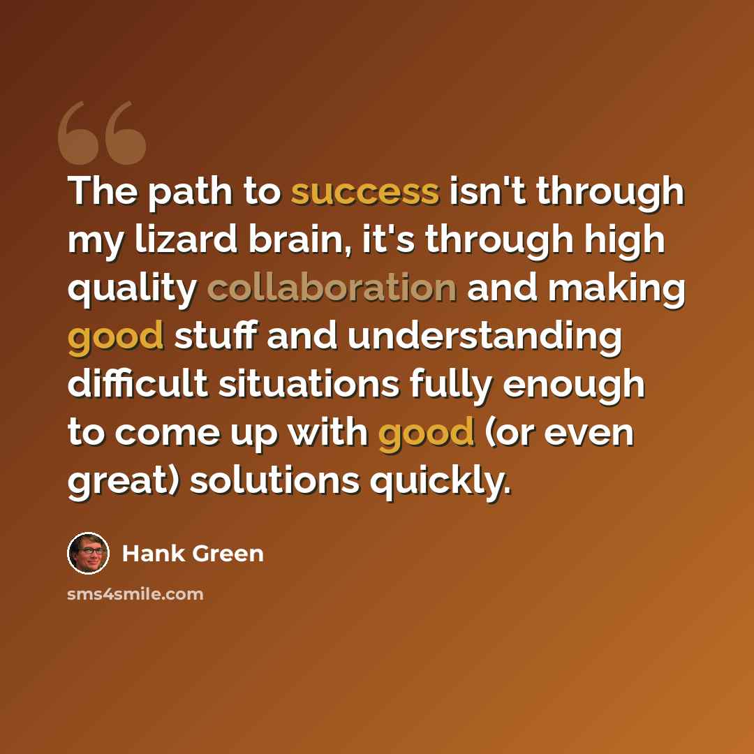 “The path to success isn't through my lizard brain, it's through high quality collaboration and making good stuff and understanding difficult situations fully enough to come up with good (or even great) solutions quickly.” quote by Hank Green
