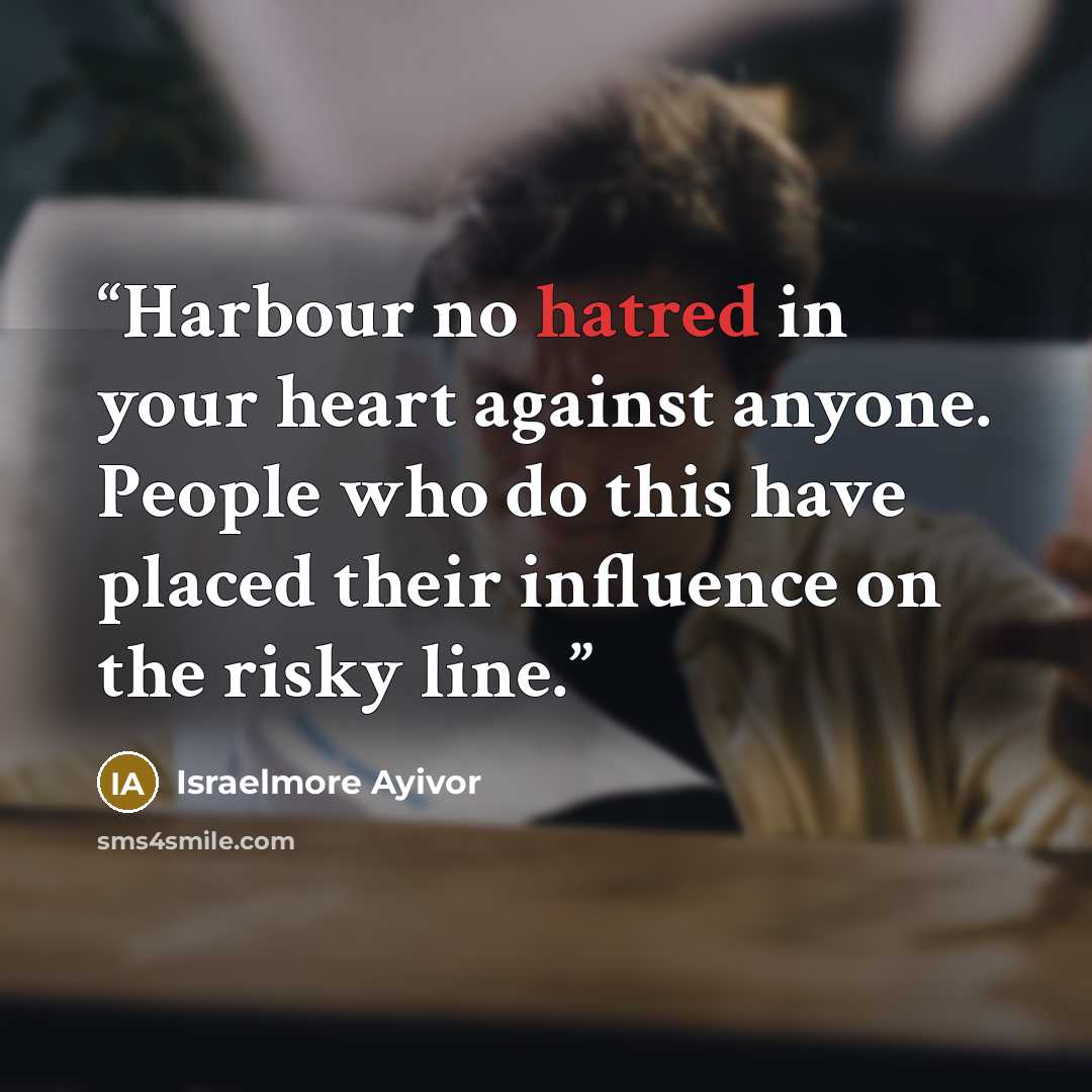 “Harbour no hatred in your heart against anyone. People who do this have placed their influence on the risky line.” quote by Israelmore Ayivor