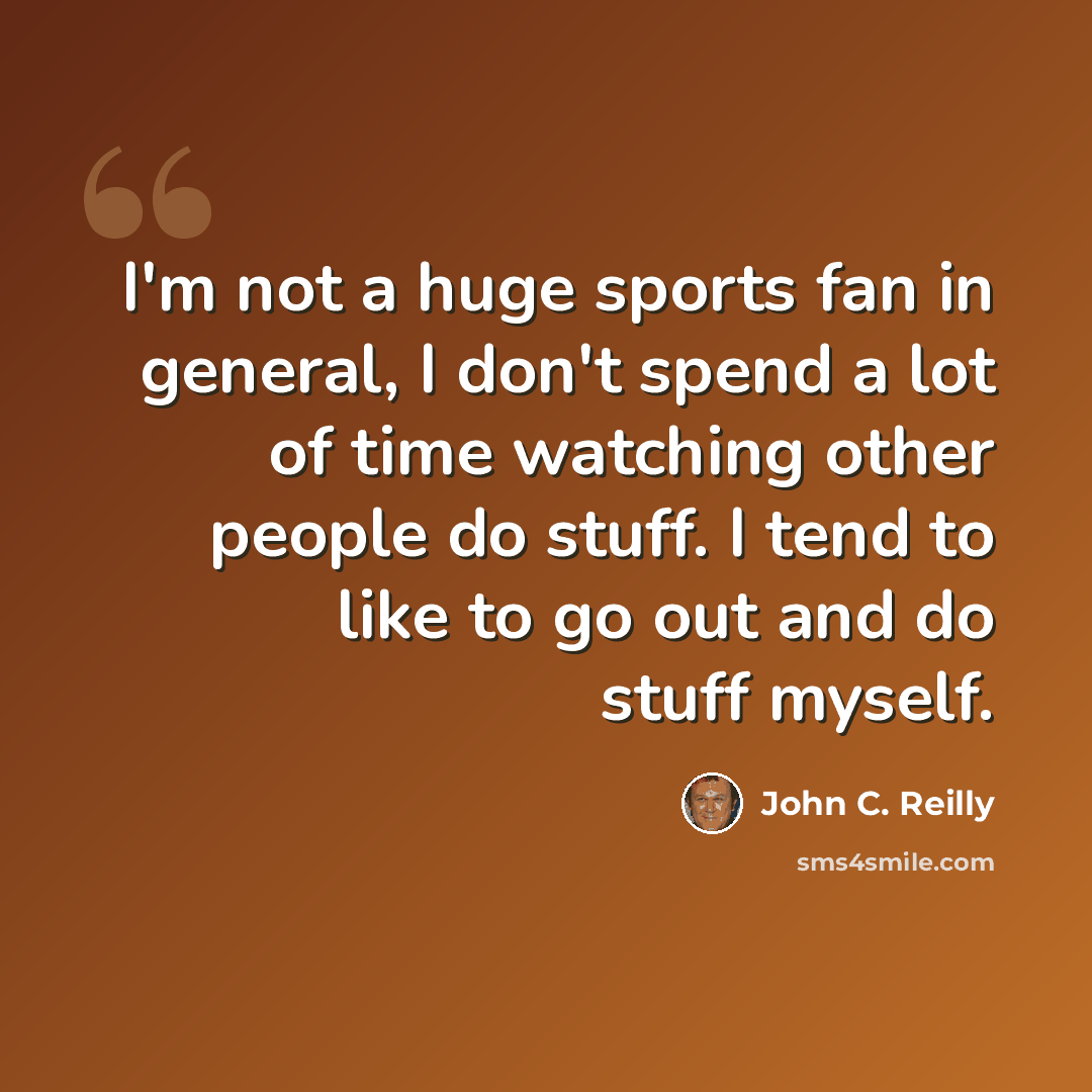“I'm not a huge sports fan in general, I don't spend a lot of time watching other people do stuff. I tend to like to go out and do stuff myself.” quote by John C. Reilly