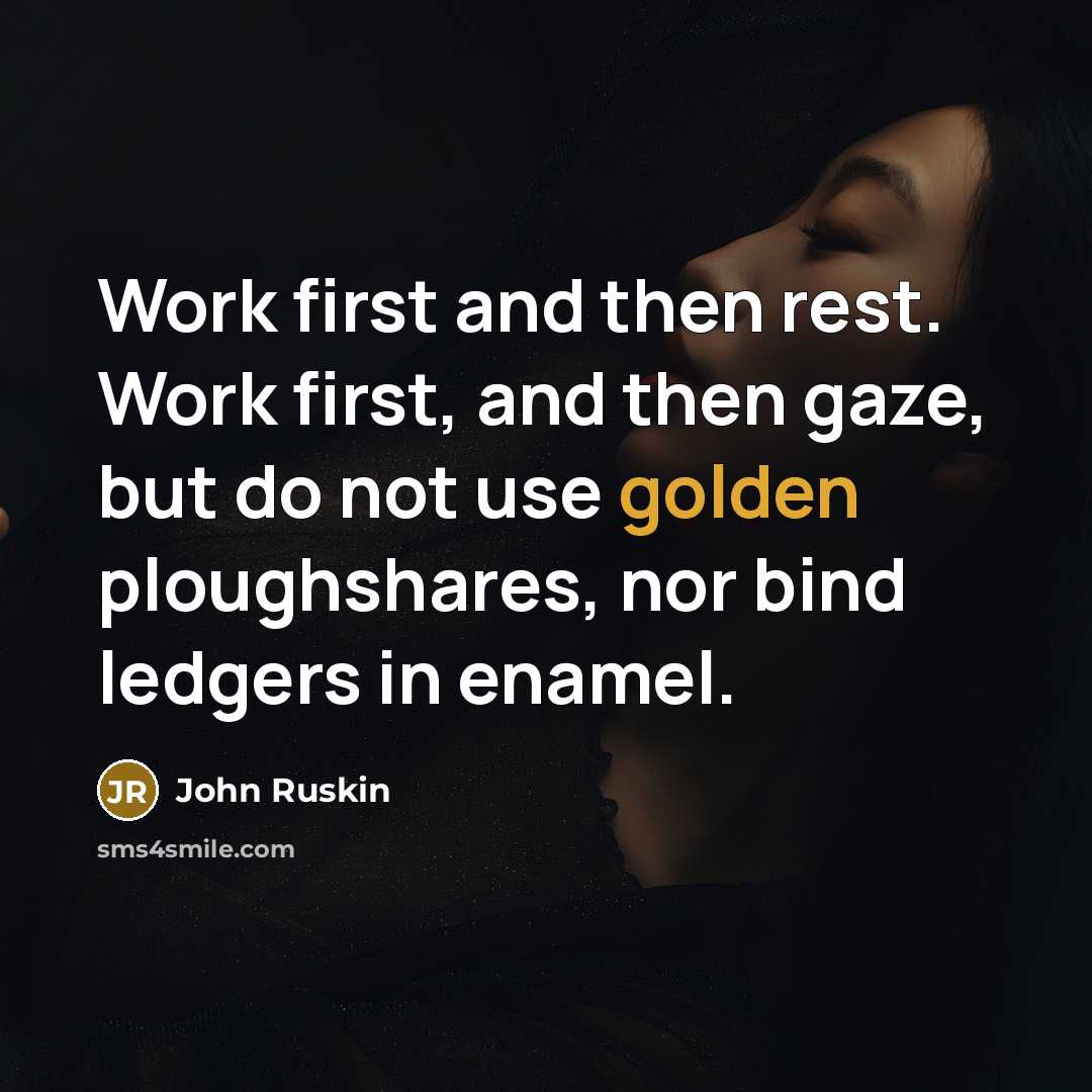 “Work first and then rest. Work first, and then gaze, but do not use golden ploughshares, nor bind ledgers in enamel.” quote by John Ruskin