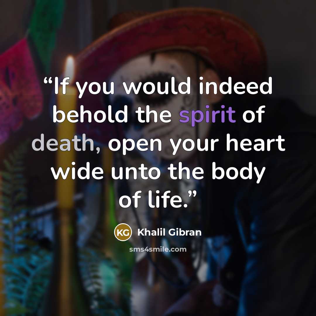 “If you would indeed behold the spirit of death, open your heart wide unto the body of life.” quote by Khalil Gibran