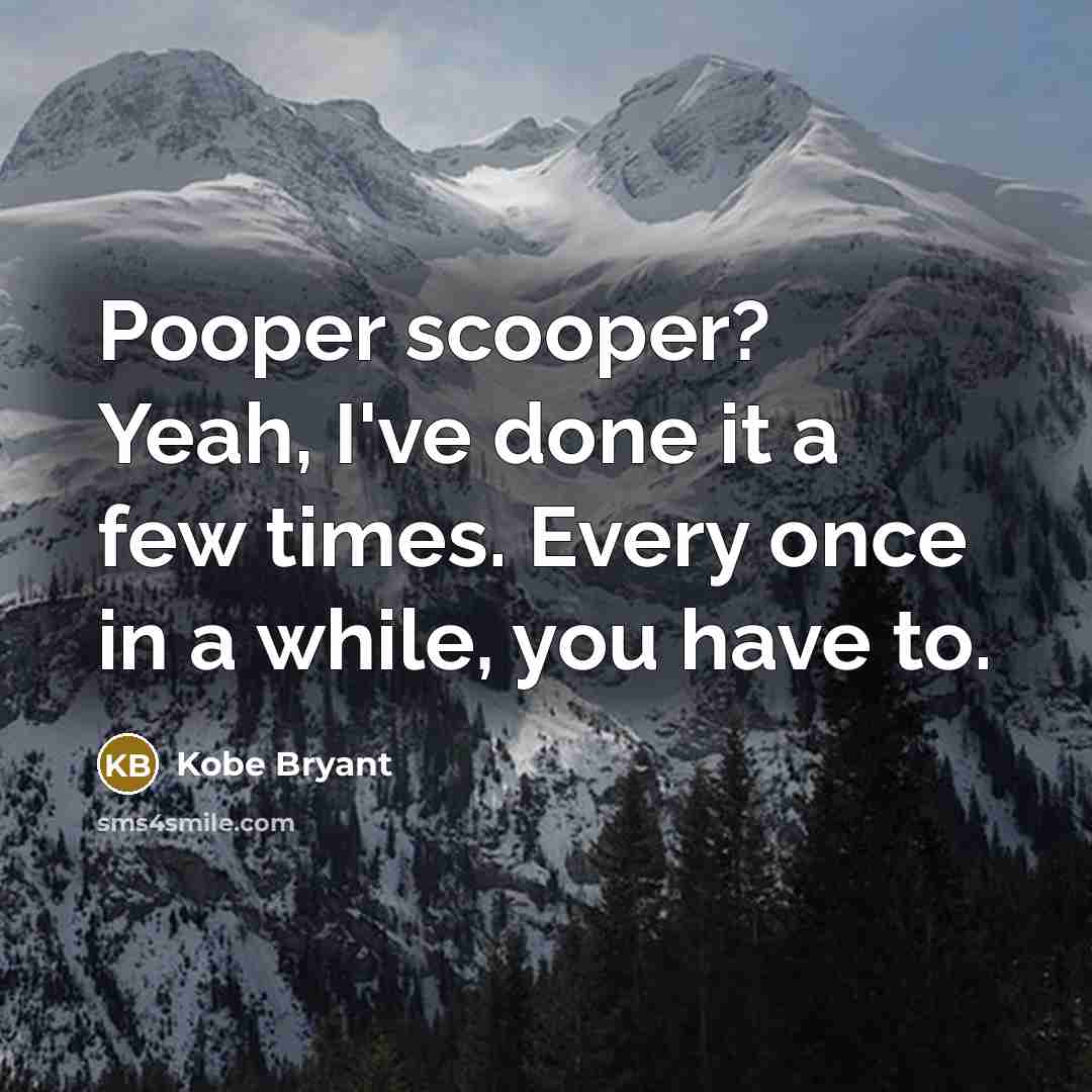 “Pooper scooper? Yeah, I've done it a few times. Every once in a while, you have to.” quote by Kobe Bryant