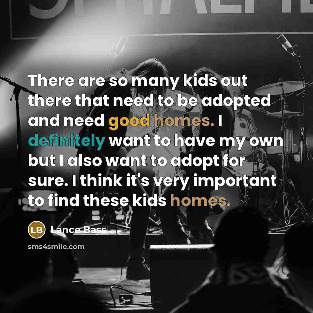 “There are so many kids out there that need to be adopted and need good homes. I definitely want to have my own but I also want to adopt for sure. I think it's very important to find these kids homes.” quote by Lance Bass