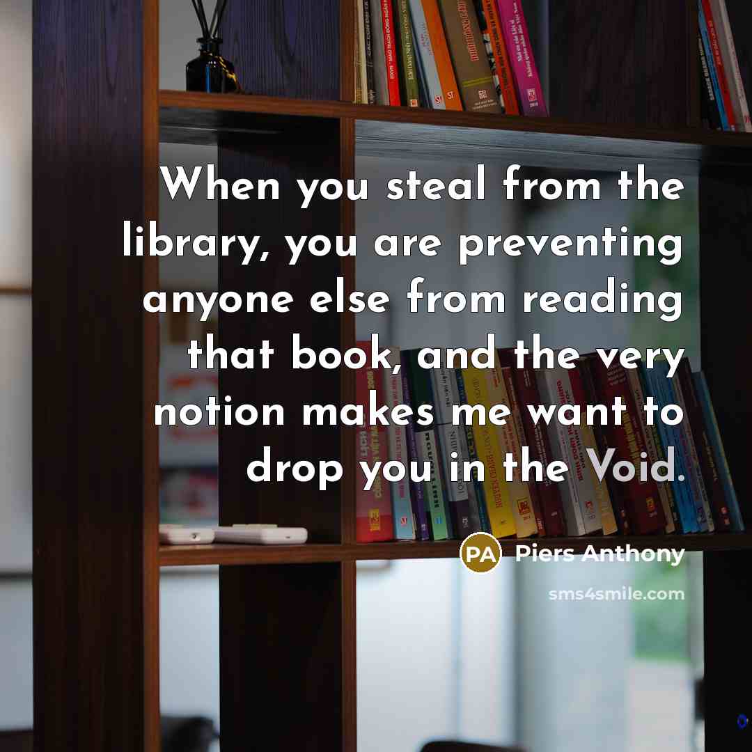 “When you steal from the library, you are preventing anyone else from reading that book, and the very notion makes me want to drop you in the Void.” quote by Piers Anthony