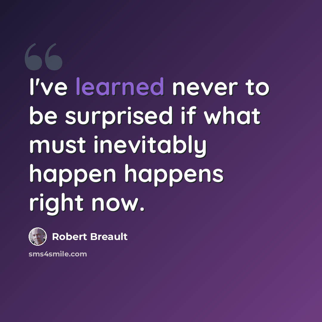 “I've learned never to be surprised if what must inevitably happen happens right now.” quote by Robert Breault