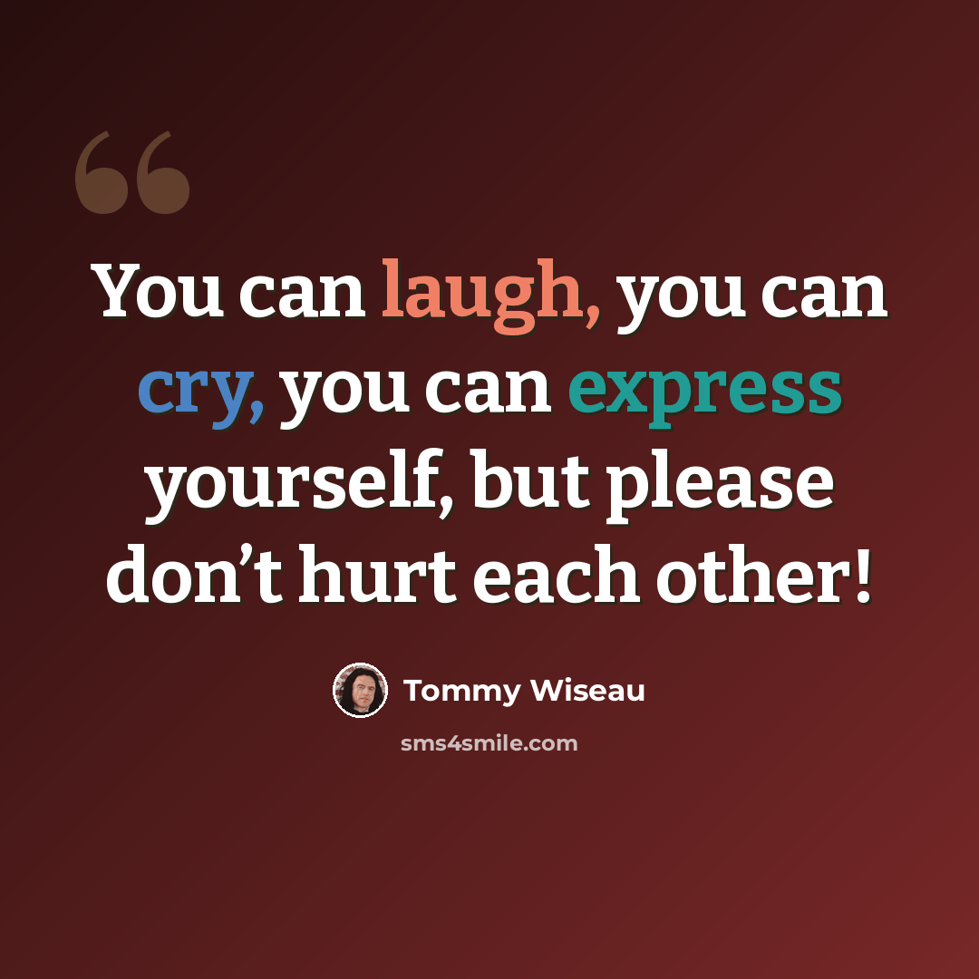 “You can laugh, you can cry, you can express yourself, but please don’t hurt each other!” quote by Tommy Wiseau