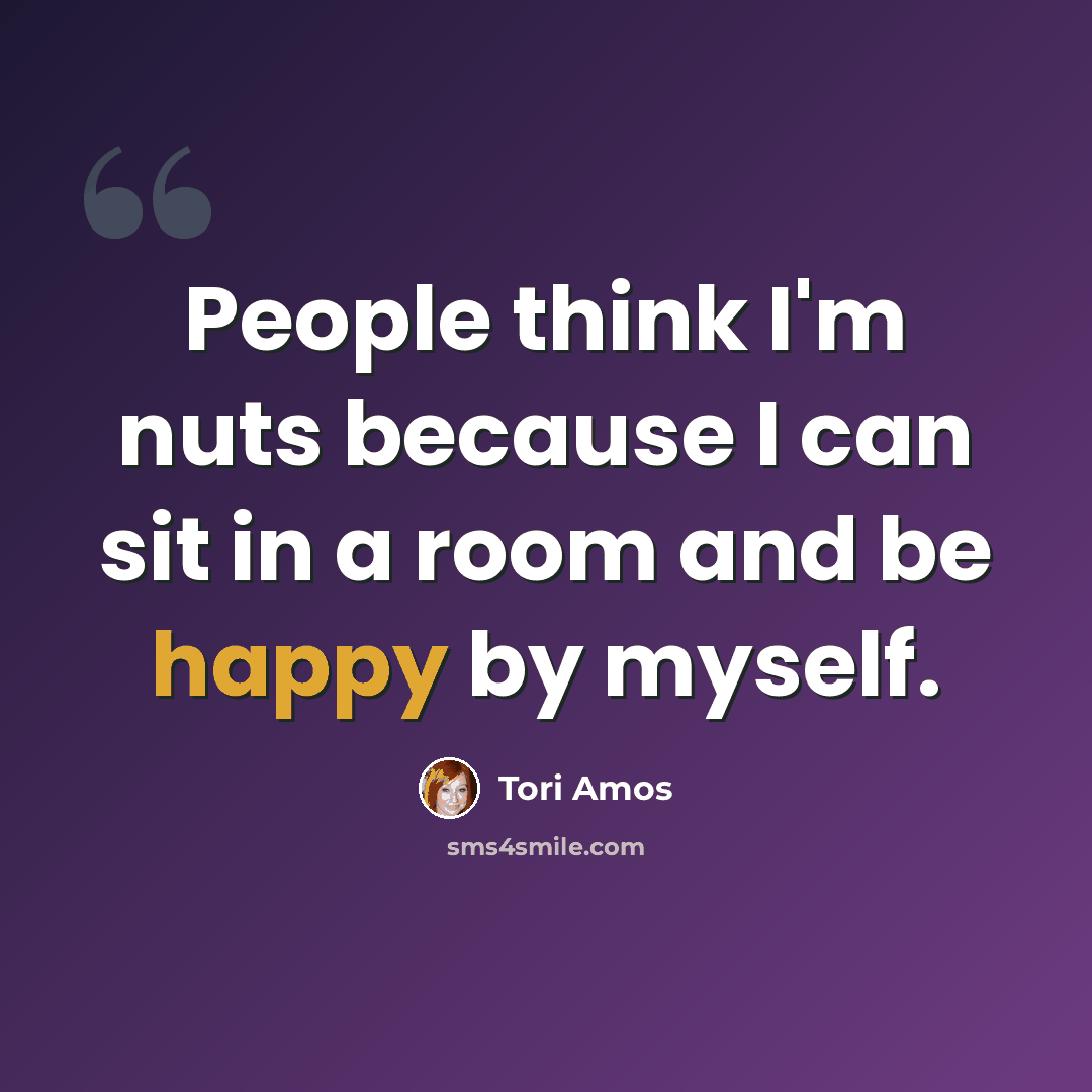 “People think I'm nuts because I can sit in a room and be happy by myself.” quote by Tori Amos