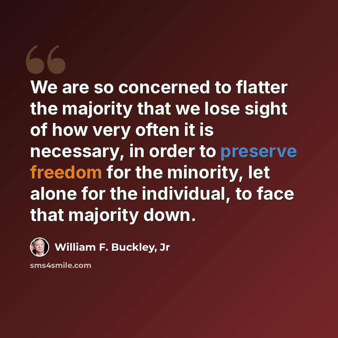 “We are so concerned to flatter the majority that we lose sight of how very often it is necessary, in order to preserve freedom for the minority, let alone for the individual, to face that majority down.” quote by William F. Buckley, Jr