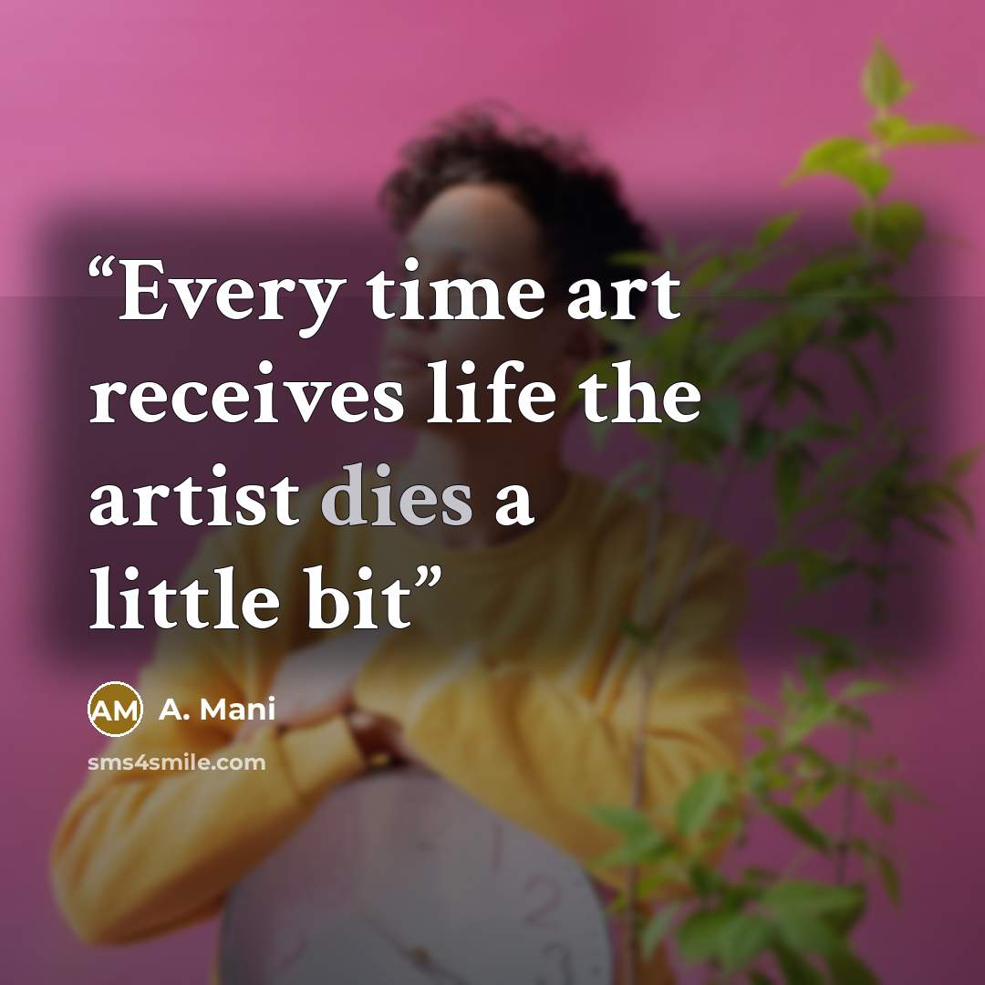 “Every time art receives life the artist dies a little bit” quote by A. Mani