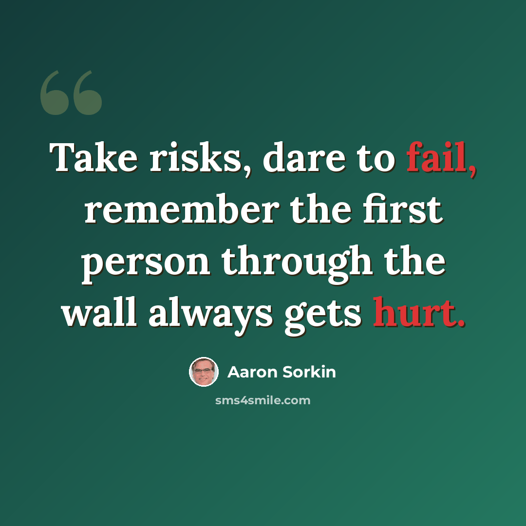 “Take risks, dare to fail, remember the first person through the wall always gets hurt.” quote by Aaron Sorkin