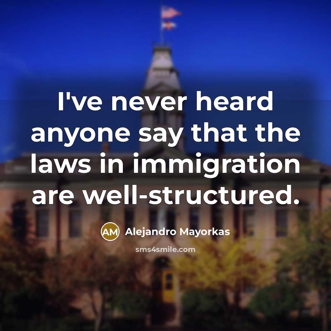“I've never heard anyone say that the laws in immigration are well-structured.” quote by Alejandro Mayorkas