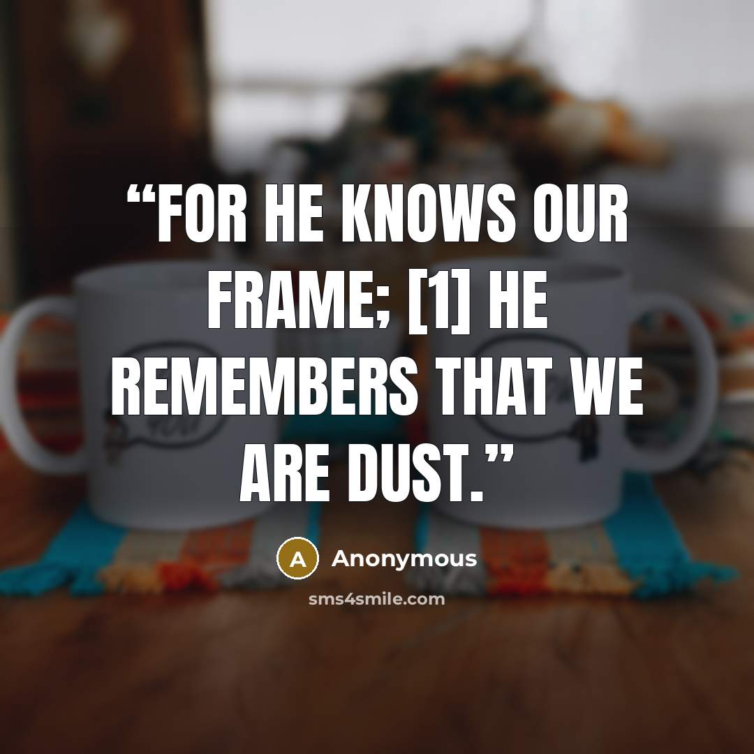 “For he knows our frame; [1] he remembers that we are dust.” quote by Anonymous