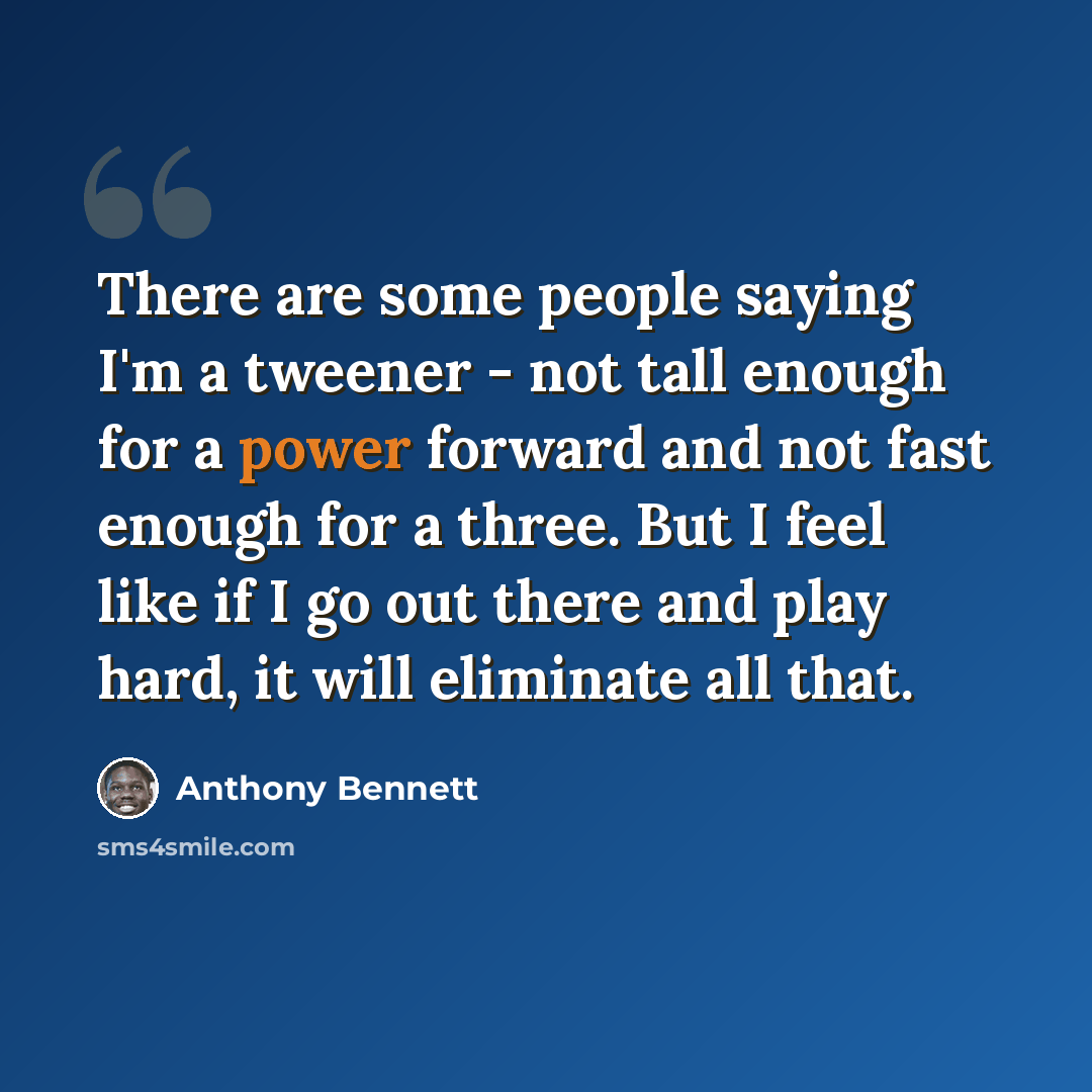 “There are some people saying I'm a tweener - not tall enough for a power forward and not fast enough for a three. But I feel like if I go out there and play hard, it will eliminate all that.” quote by Anthony Bennett