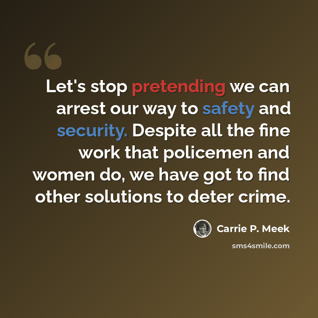 “Let's stop pretending we can arrest our way to safety and security. Despite all the fine work that policemen and women do, we have got to find other solutions to deter crime.” quote by Carrie P. Meek