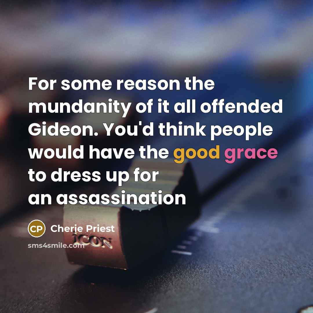 “For some reason the mundanity of it all offended Gideon. You'd think people would have the good grace to dress up for an assassination” quote by Cherie Priest