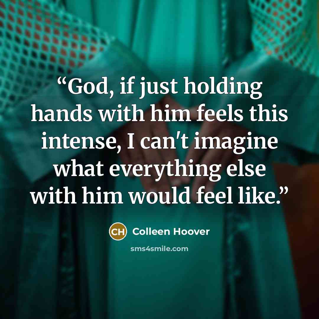 “God, if just holding hands with him feels this intense, I can't imagine what everything else with him would feel like.” quote by Colleen Hoover