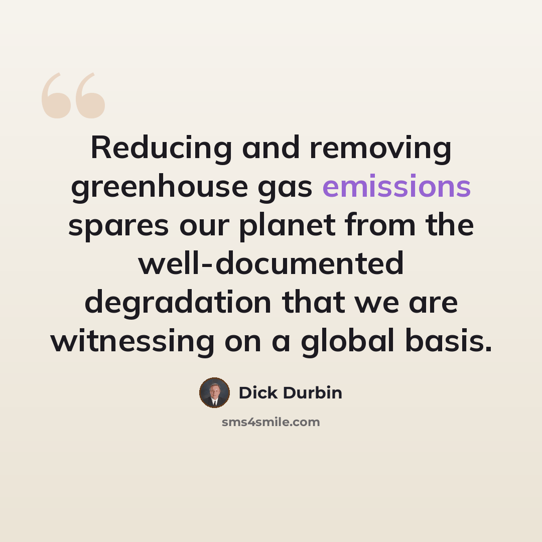 “Reducing and removing greenhouse gas emissions spares our planet from the well-documented degradation that we are witnessing on a global basis.” quote by Dick Durbin