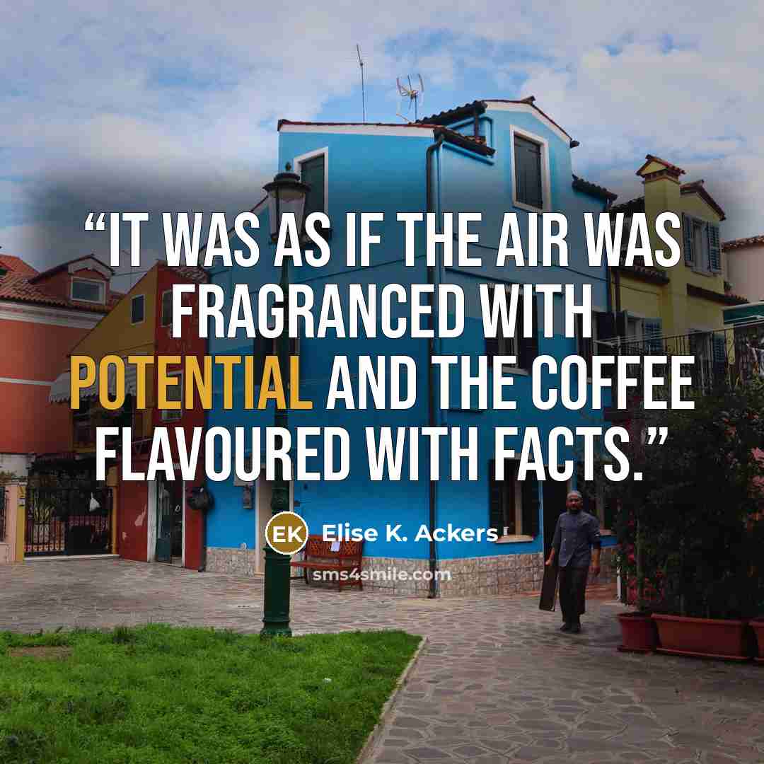 “It was as if the air was fragranced with potential and the coffee flavoured with facts.” quote by Elise K. Ackers