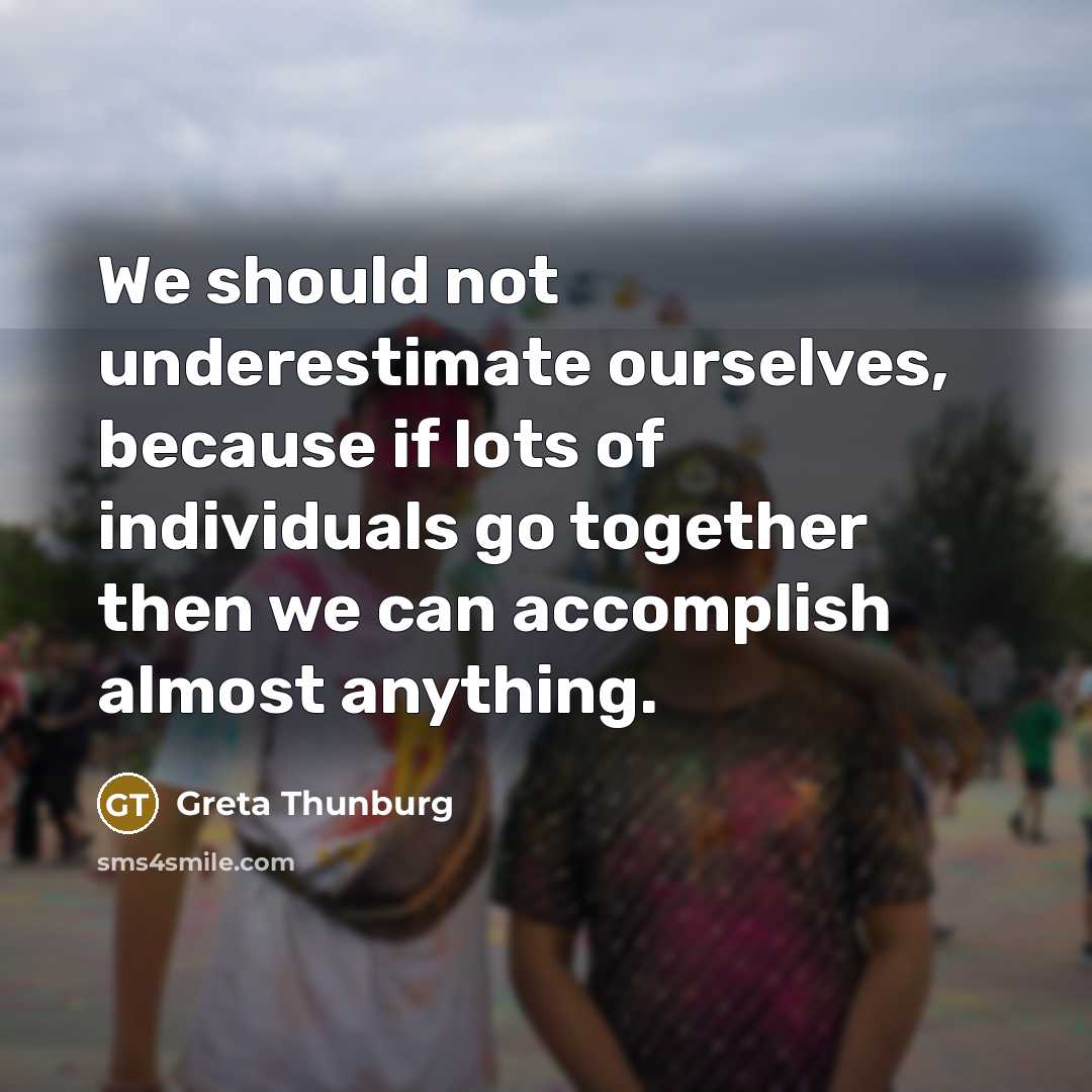“We should not underestimate ourselves, because if lots of individuals go together then we can accomplish almost anything.” quote by Greta Thunburg