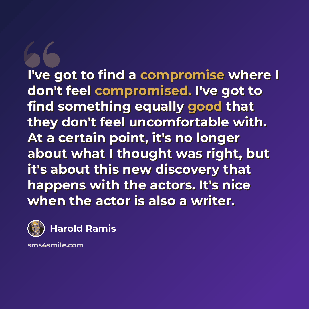 “I've got to find a compromise where I don't feel compromised. I've got to find something equally good that they don't feel uncomfortable with. At a certain point, it's no longer about what I thought was right, but it's about this new discovery that happens with the actors. It's nice when the actor…” quote by Harold Ramis