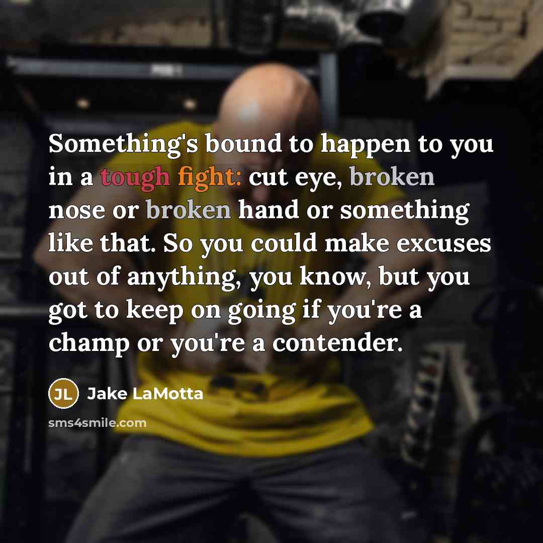 “Something's bound to happen to you in a tough fight: cut eye, broken nose or broken hand or something like that. So you could make excuses out of anything, you know, but you got to keep on going if you're a champ or you're a contender.” quote by Jake LaMotta