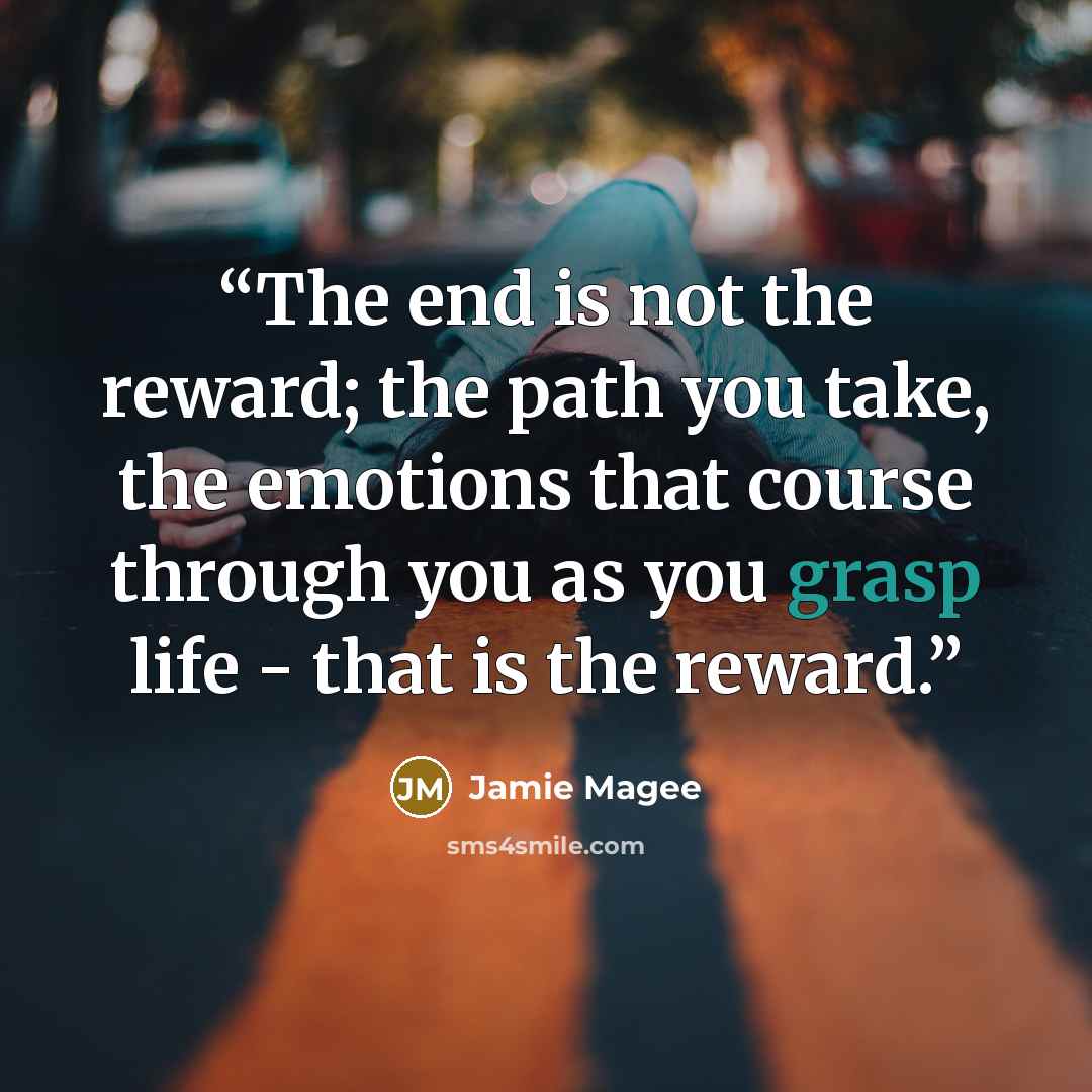 “The end is not the reward; the path you take, the emotions that course through you as you grasp life - that is the reward.” quote by Jamie Magee