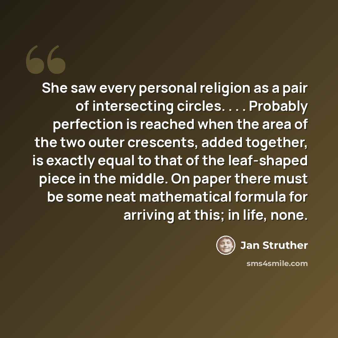 “She saw every personal religion as a pair of intersecting circles. . . . Probably perfection is reached when the area of the two outer crescents, added together, is exactly equal to that of the leaf-shaped piece in the middle. On paper there must be some neat mathematical formula for arriving at…” quote by Jan Struther