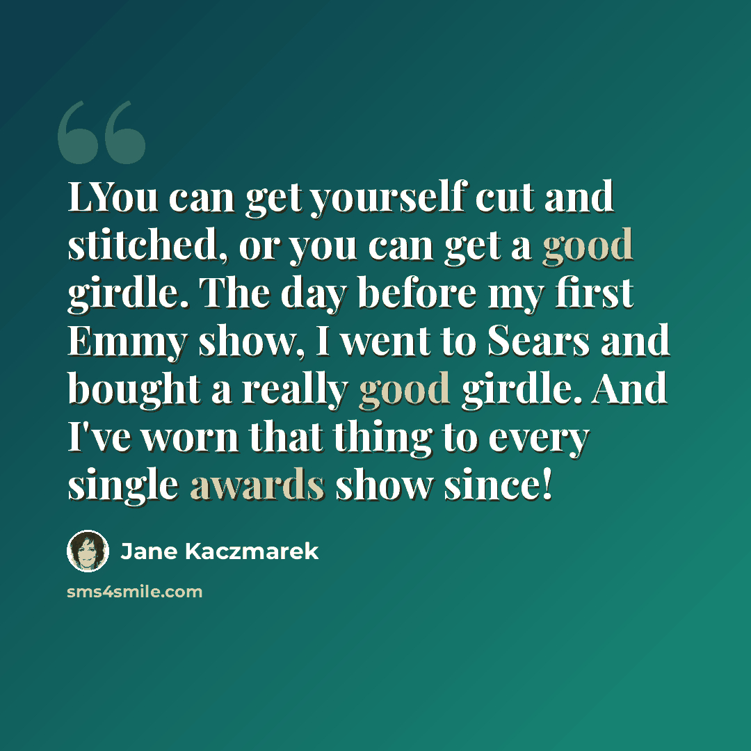“LYou can get yourself cut and stitched, or you can get a good girdle. The day before my first Emmy show, I went to Sears and bought a really good girdle. And I've worn that thing to every single awards show since!” quote by Jane Kaczmarek