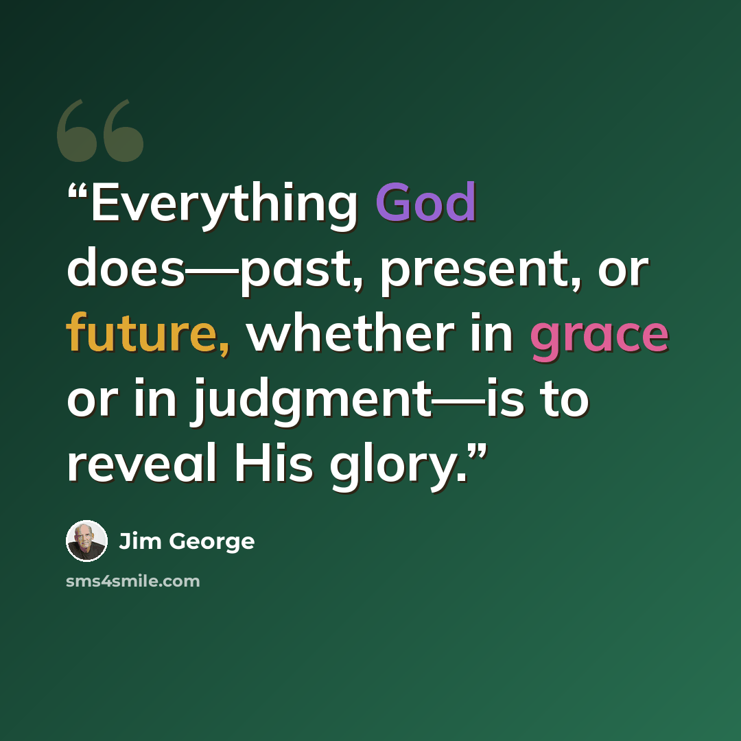 “Everything God does—past, present, or future, whether in grace or in judgment—is to reveal His glory.” quote by Jim George