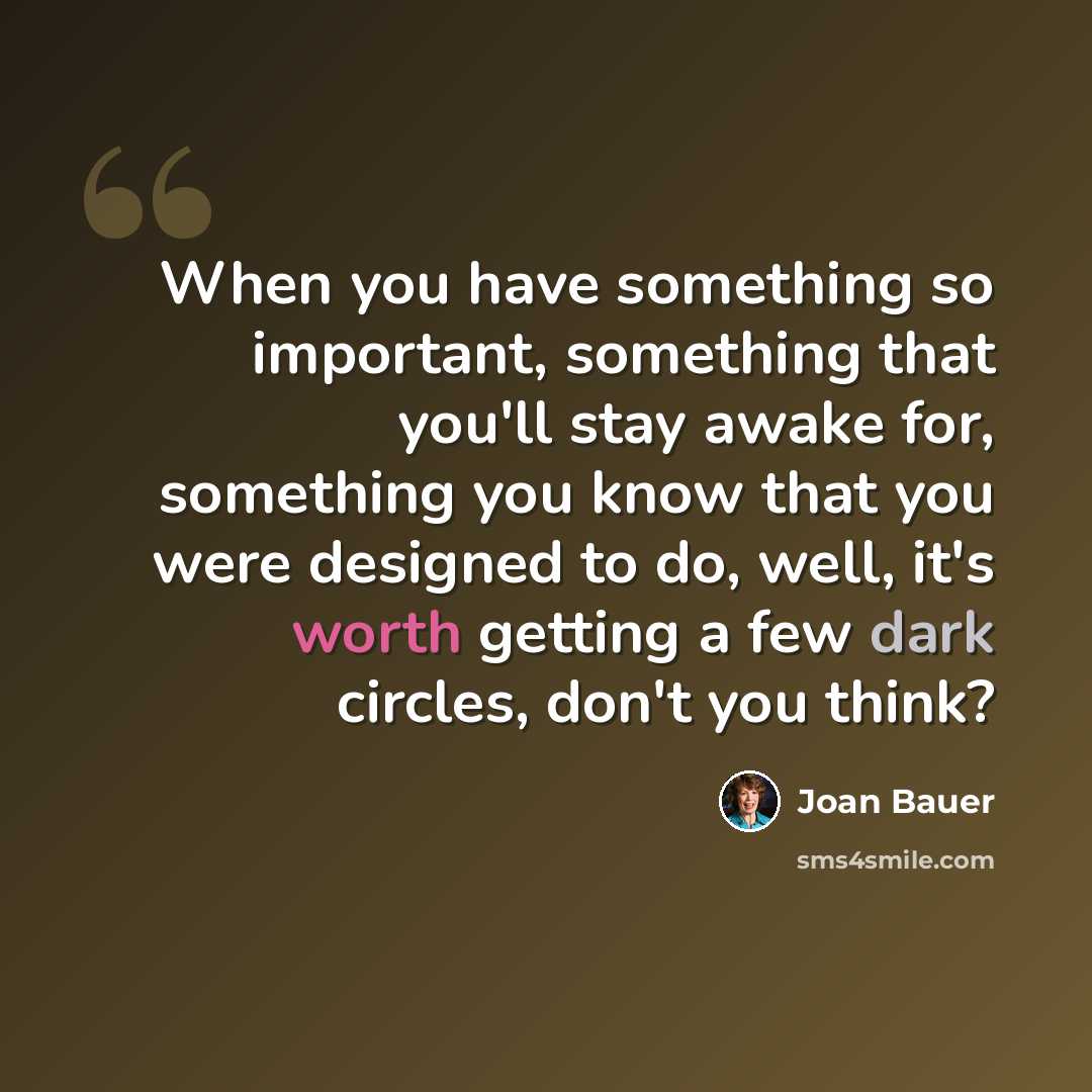 “When you have something so important, something that you'll stay awake for, something you know that you were designed to do, well, it's worth getting a few dark circles, don't you think?” quote by Joan Bauer