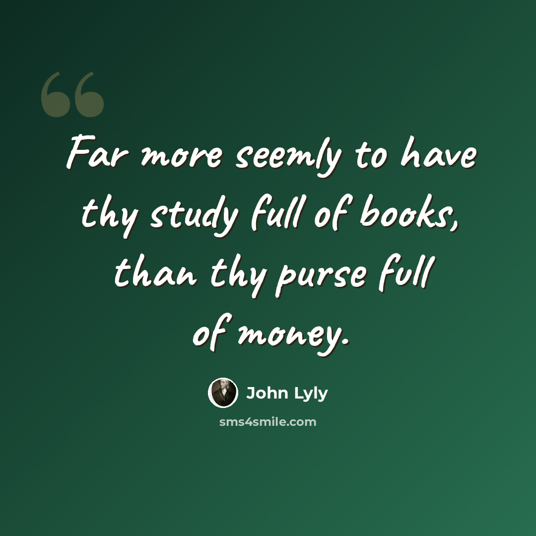 “Far more seemly to have thy study full of books, than thy purse full of money.” quote by John Lyly