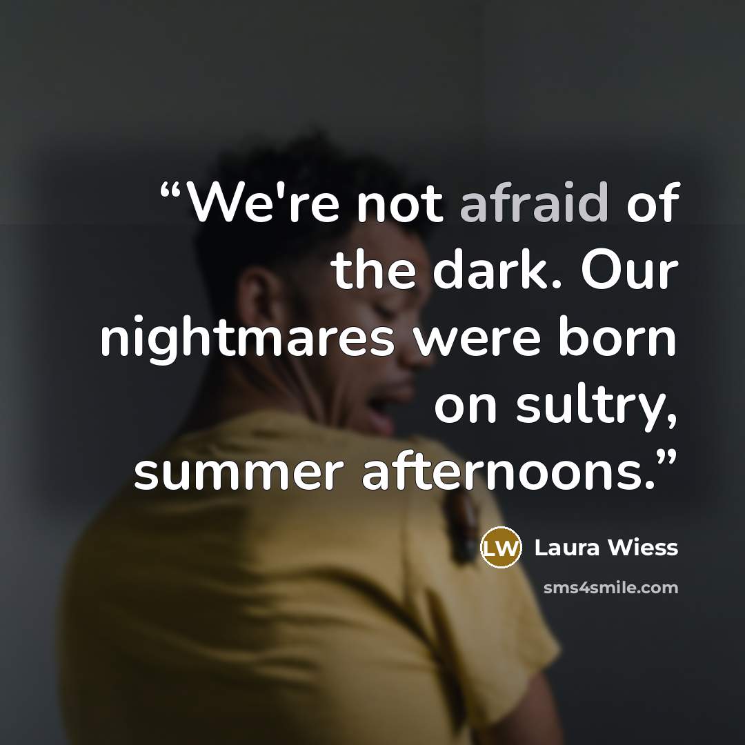 “We're not afraid of the dark. Our nightmares were born on sultry, summer afternoons.” quote by Laura Wiess
