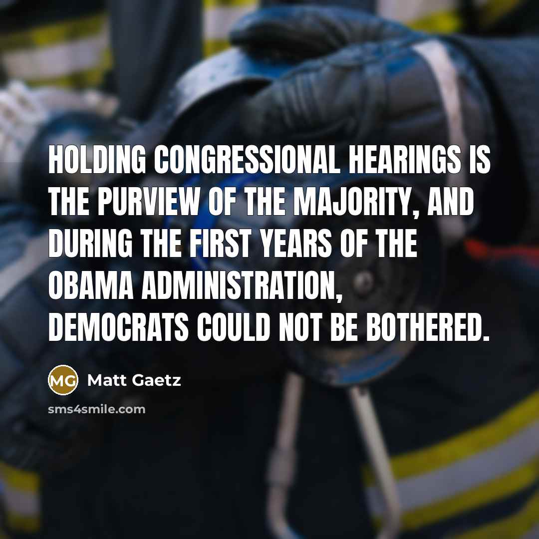 “Holding Congressional hearings is the purview of the majority, and during the first years of the Obama administration, Democrats could not be bothered.” quote by Matt Gaetz
