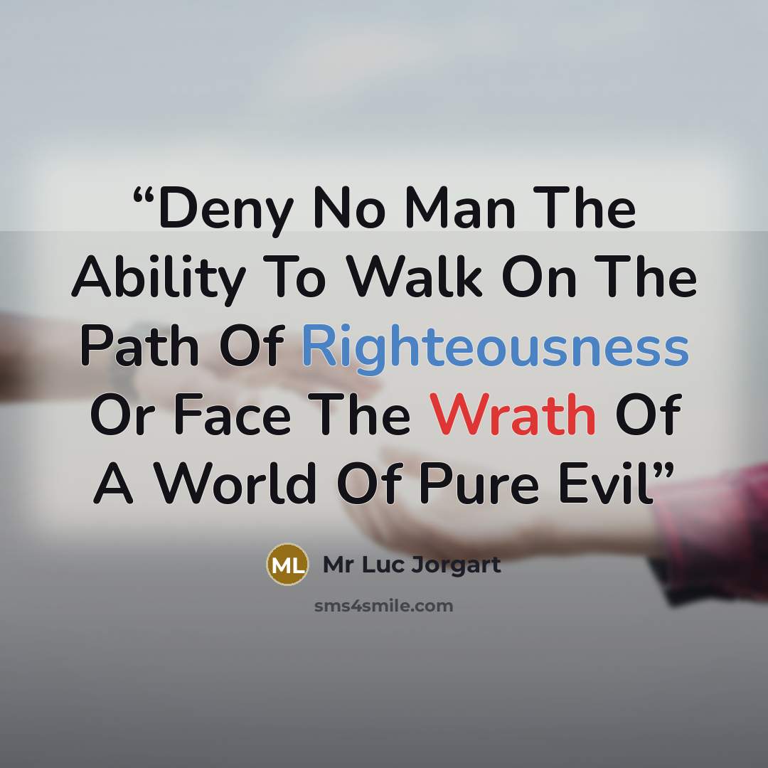 “Deny No Man The Ability To Walk On The Path Of Righteousness Or Face The Wrath Of A World Of Pure Evil” quote by Mr Luc Jorgart