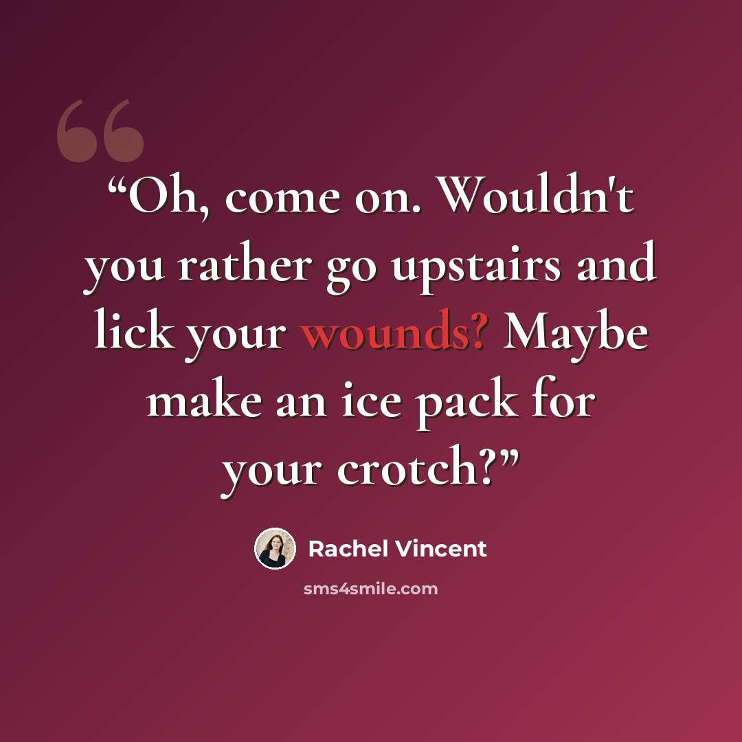 “Oh, come on. Wouldn't you rather go upstairs and lick your wounds? Maybe make an ice pack for your crotch?” quote by Rachel Vincent