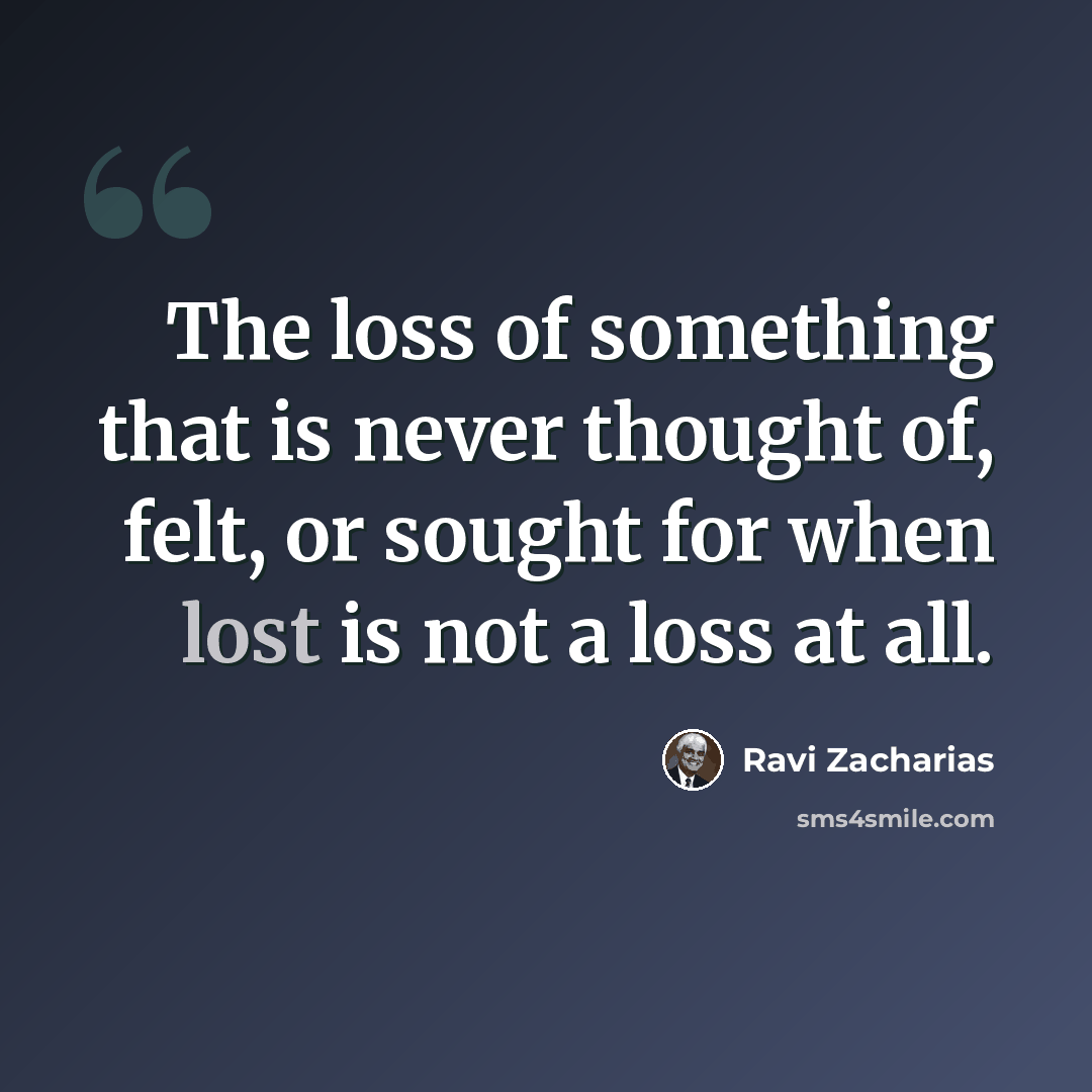 “The loss of something that is never thought of, felt, or sought for when lost is not a loss at all.” quote by Ravi Zacharias