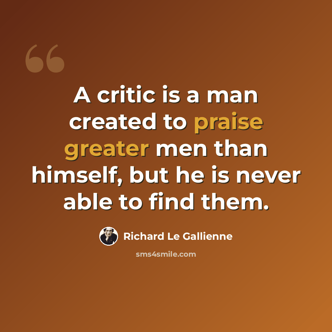 “A critic is a man created to praise greater men than himself, but he is never able to find them.” quote by Richard Le Gallienne