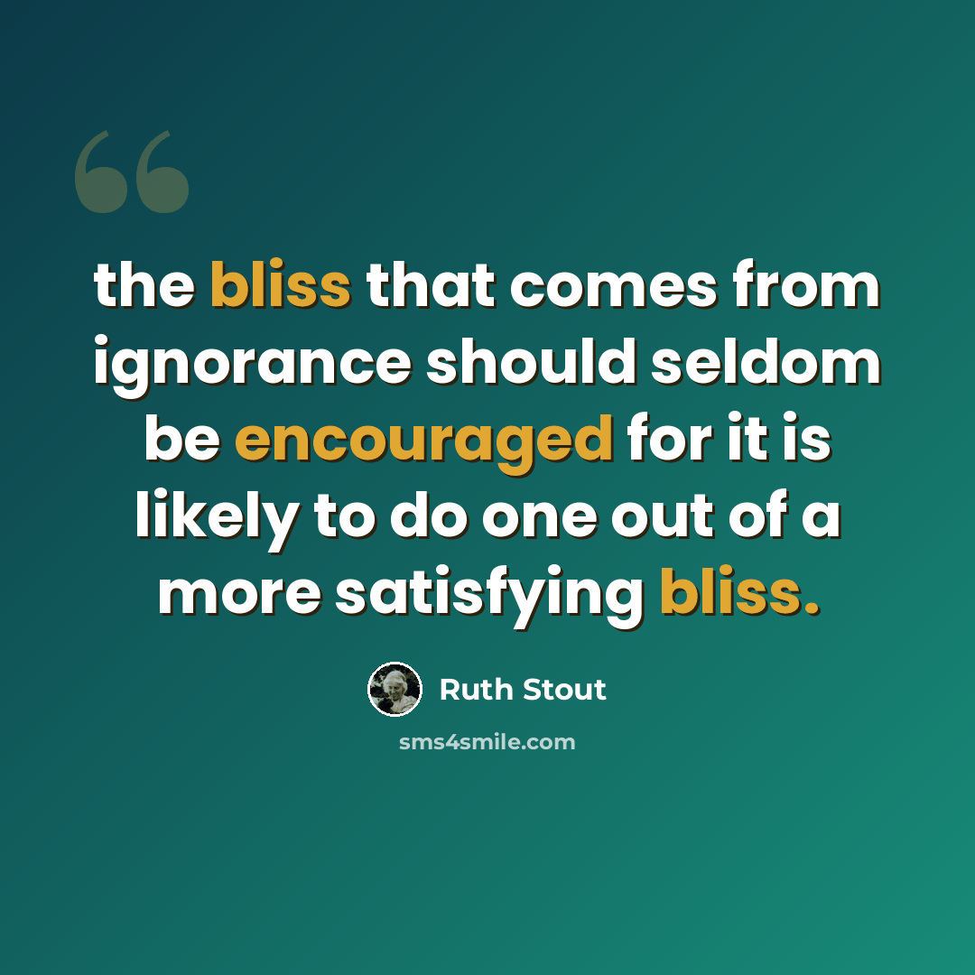 “the bliss that comes from ignorance should seldom be encouraged for it is likely to do one out of a more satisfying bliss.” quote by Ruth Stout
