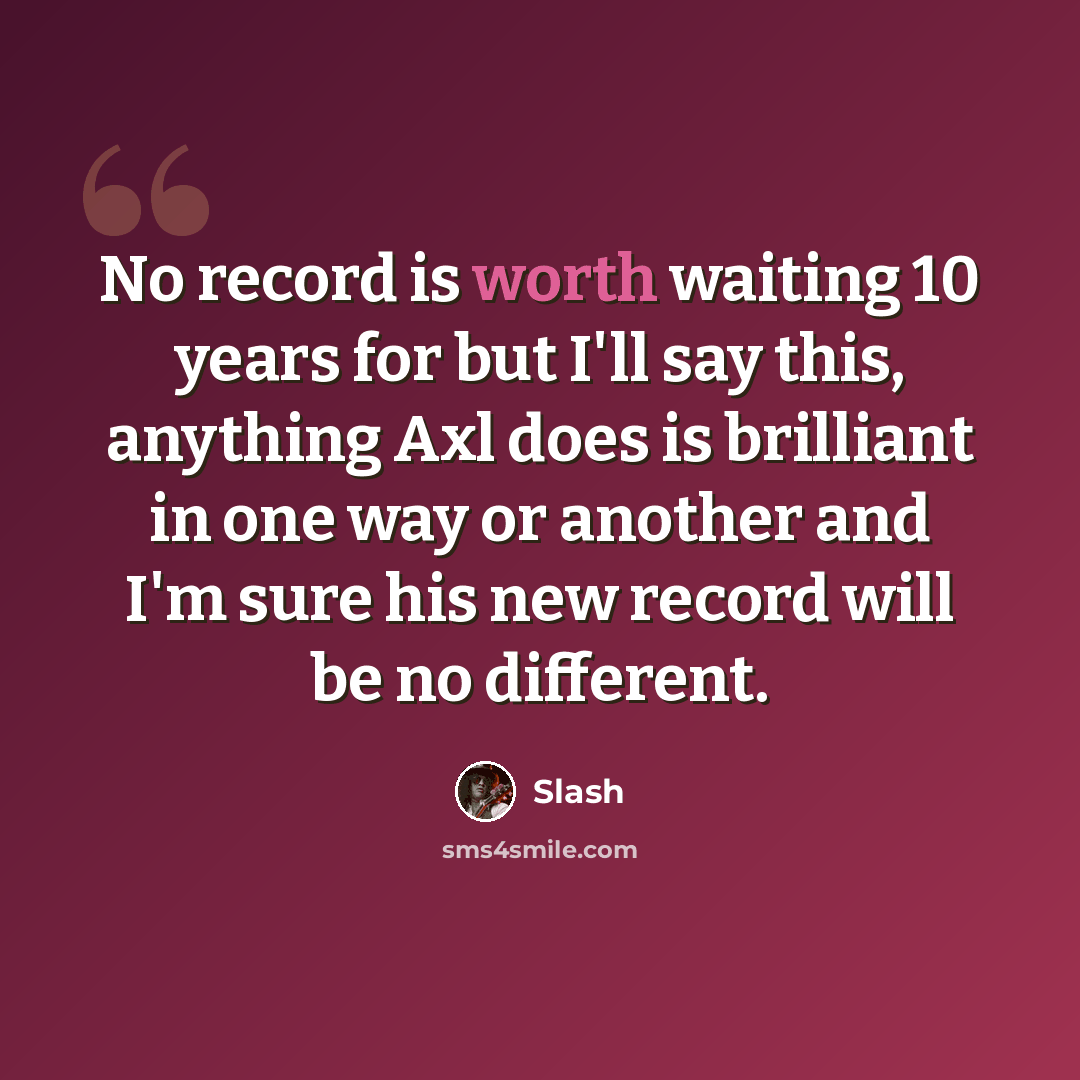 “No record is worth waiting 10 years for but I'll say this, anything Axl does is brilliant in one way or another and I'm sure his new record will be no different.” quote by Slash