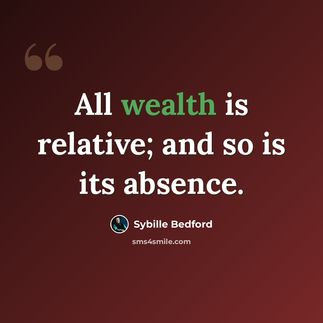 “All wealth is relative; and so is its absence.” quote by Sybille Bedford