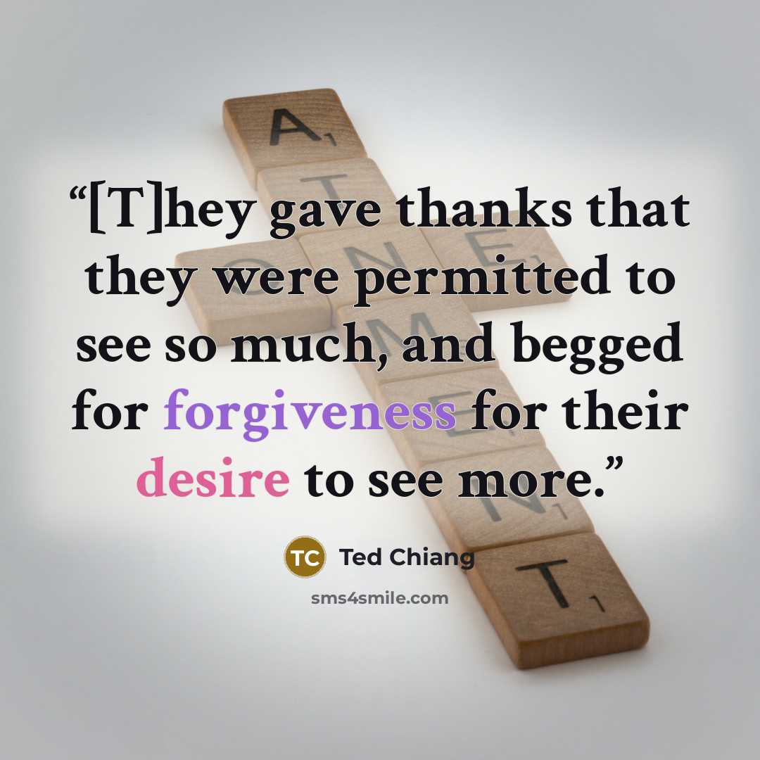“[T]hey gave thanks that they were permitted to see so much, and begged for forgiveness for their desire to see more.” quote by Ted Chiang