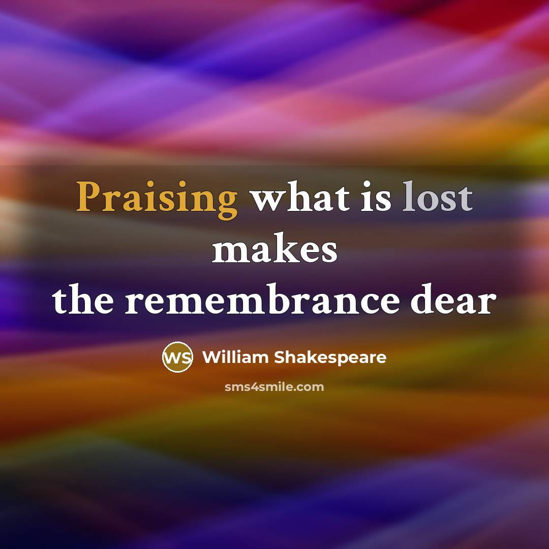 “Praising what is lost makes the remembrance dear” quote by William Shakespeare