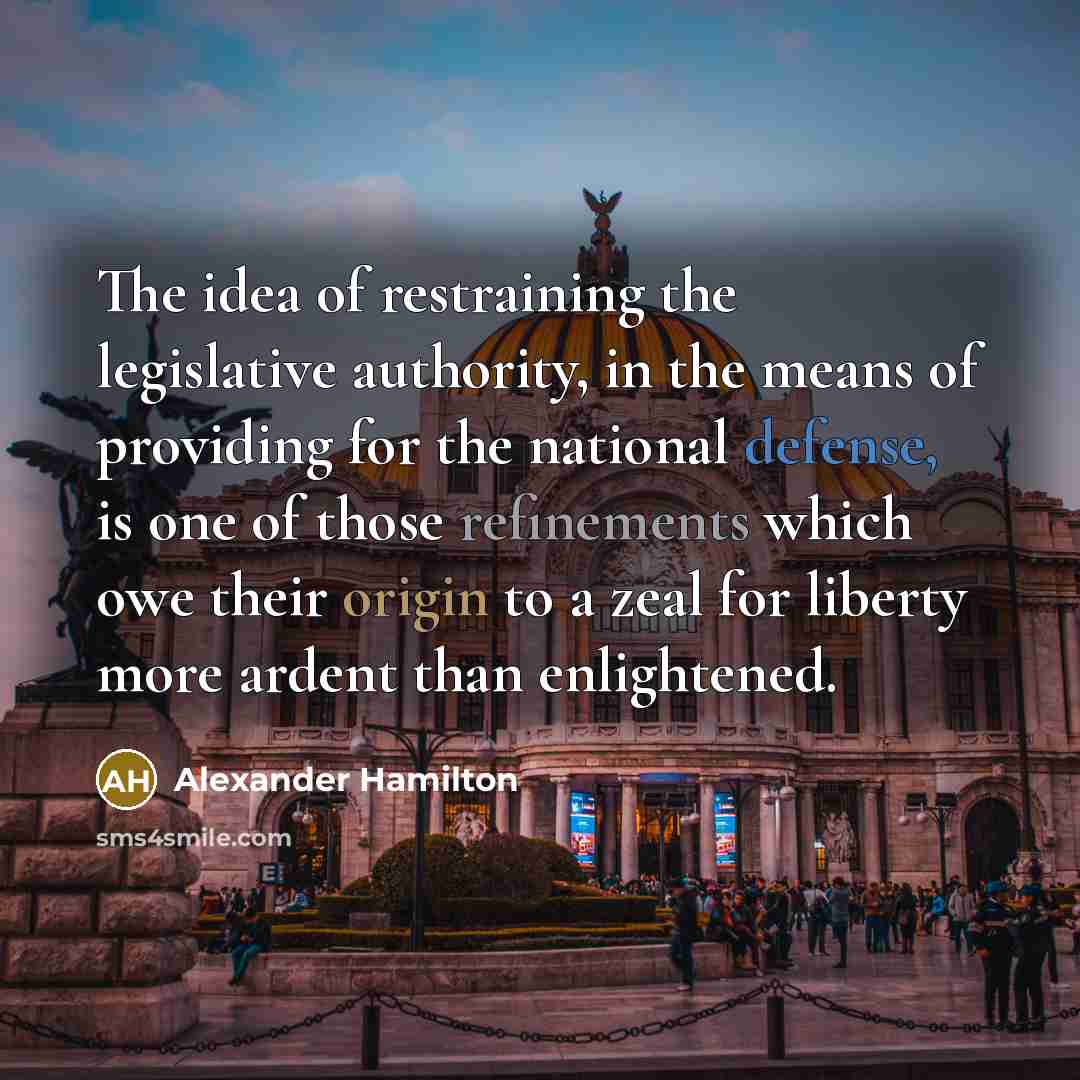 “The idea of restraining the legislative authority, in the means of providing for the national defense, is one of those refinements which owe their origin to a zeal for liberty more ardent than enlightened.” quote by Alexander Hamilton