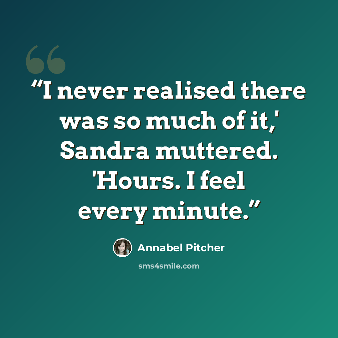 “I never realised there was so much of it,' Sandra muttered. 'Hours. I feel every minute.” quote by Annabel Pitcher