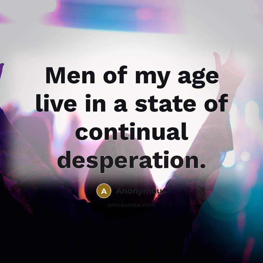 “Men of my age live in a state of continual desperation.” quote by Anonymous