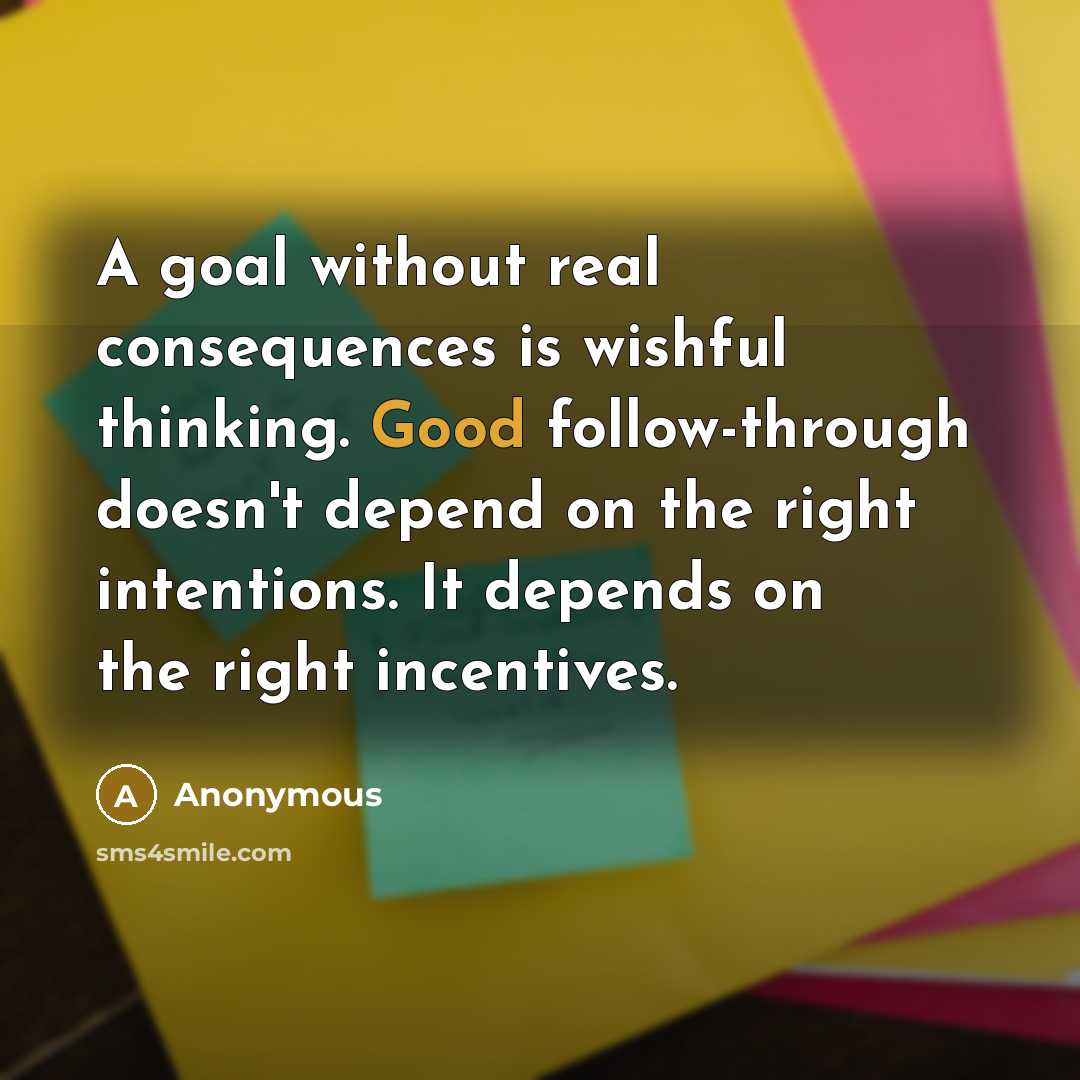 “A goal without real consequences is wishful thinking. Good follow-through doesn't depend on the right intentions. It depends on the right incentives.” quote by Anonymous