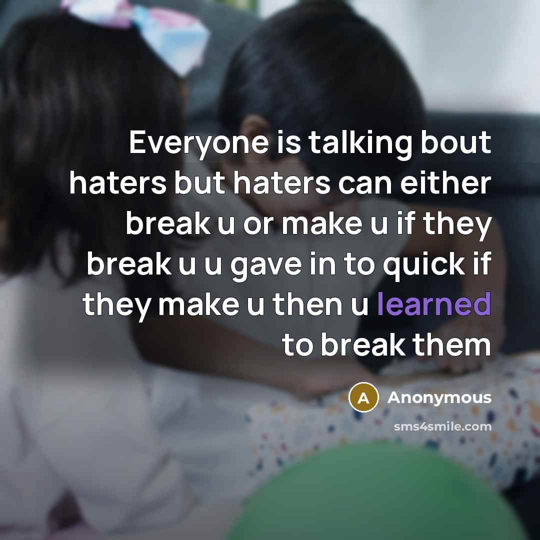 “Everyone is talking bout haters but haters can either break u or make u if they break u u gave in to quick if they make u then u learned to break them” quote by Anonymous