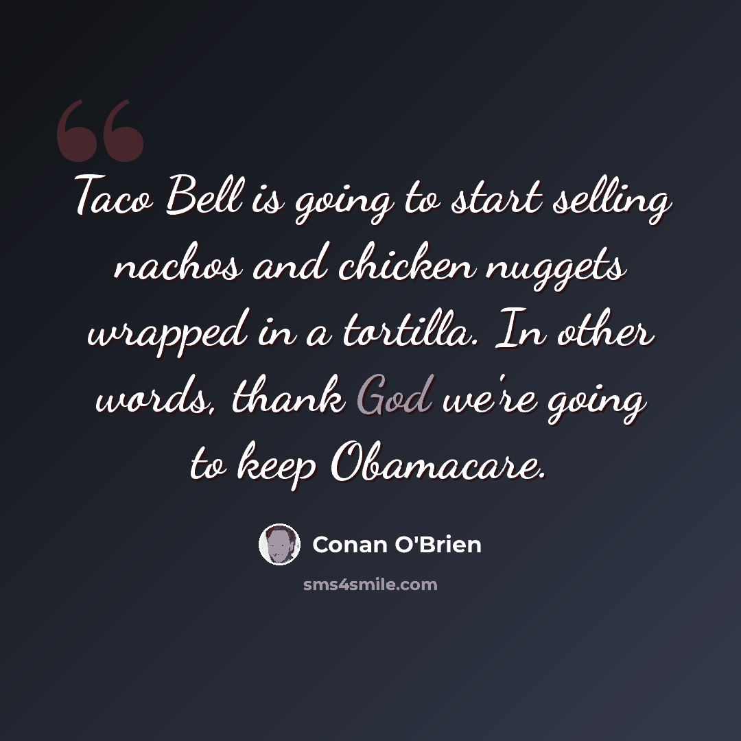 “Taco Bell is going to start selling nachos and chicken nuggets wrapped in a tortilla. In other words, thank God we're going to keep Obamacare.” quote by Conan O'Brien