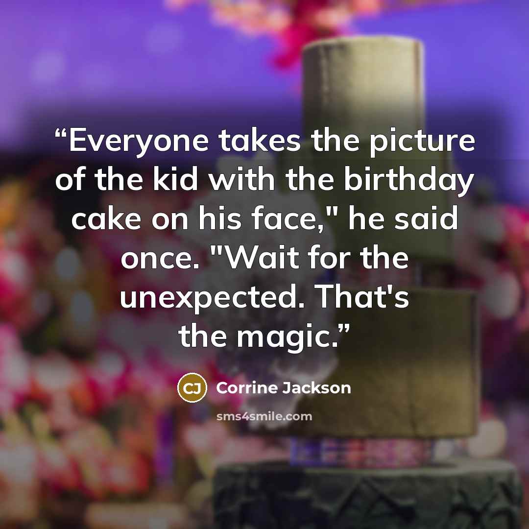 “Everyone takes the picture of the kid with the birthday cake on his face," he said once. "Wait for the unexpected. That's the magic.” quote by corrine jackson