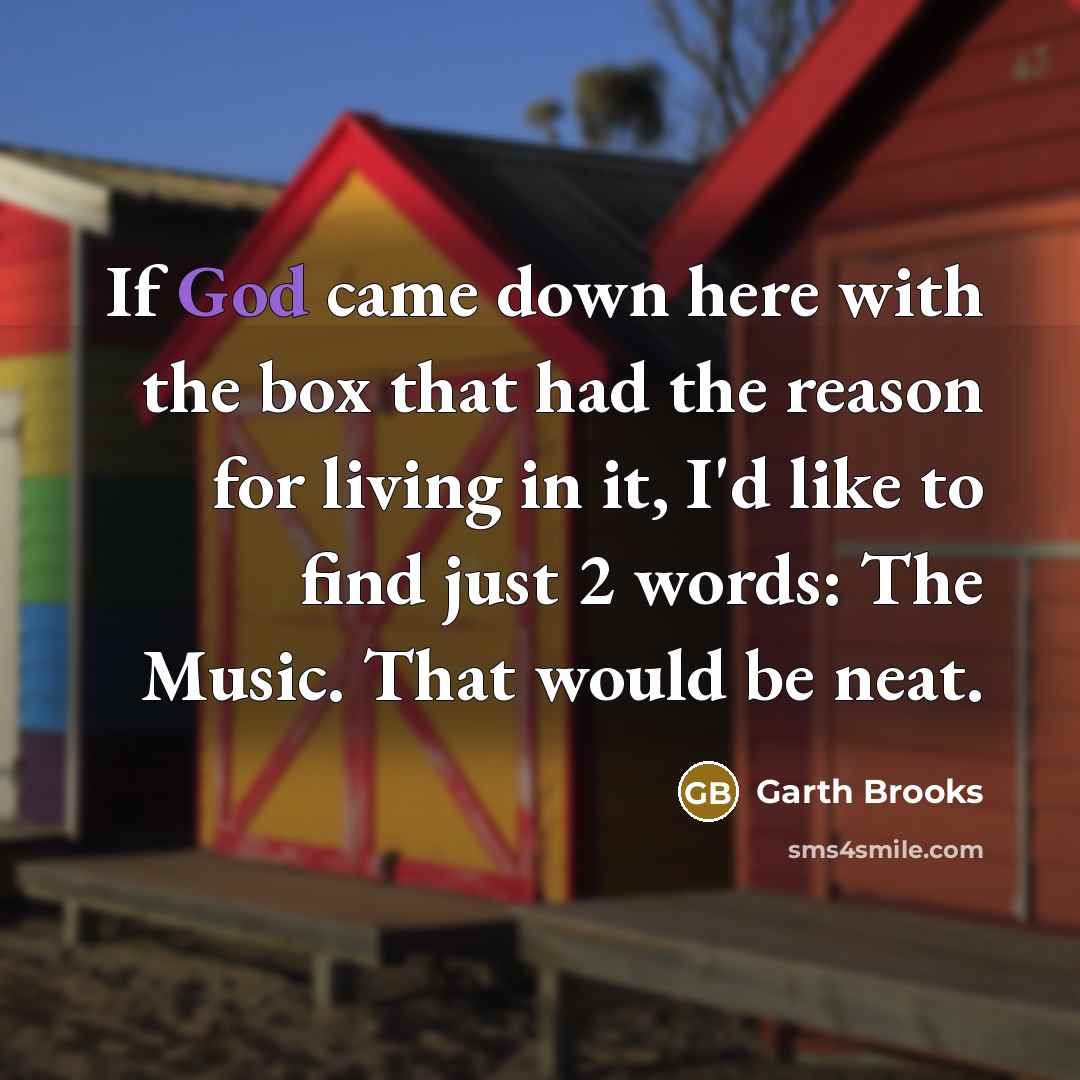 “If God came down here with the box that had the reason for living in it, I'd like to find just 2 words: The Music. That would be neat.” quote by Garth Brooks
